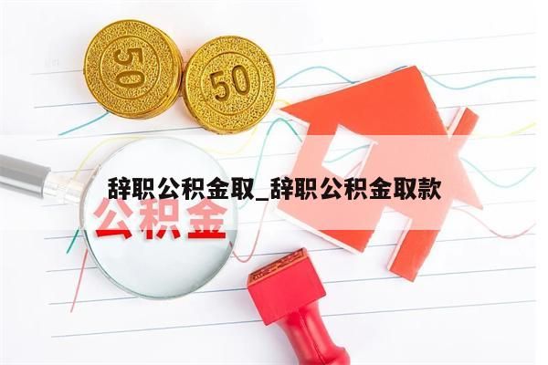 辞职公积金取_辞职公积金取款