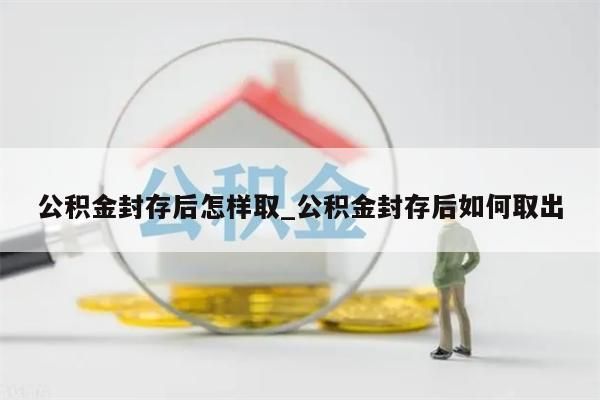 公积金封存后怎样取_公积金封存后如何取出