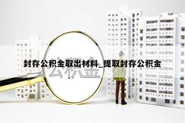 封存公积金取出材料_提取封存公积金