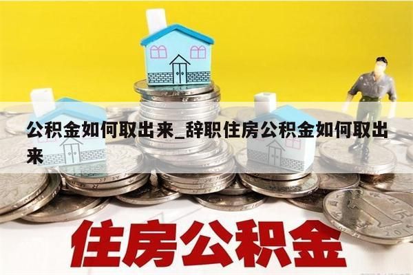 公积金如何取出来_辞职住房公积金如何取出来