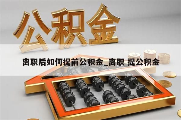 离职后如何提前公积金_离职 提公积金