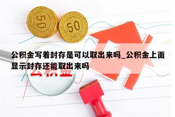 公积金写着封存是可以取出来吗_公积金上面显示封存还能取出来吗