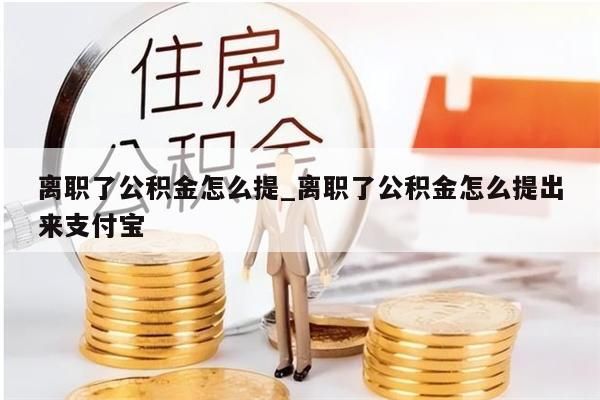 离职了公积金怎么提_离职了公积金怎么提出来支付宝