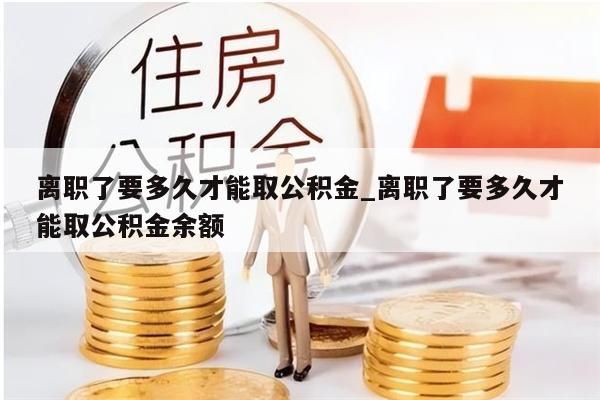 离职了要多久才能取公积金_离职了要多久才能取公积金余额