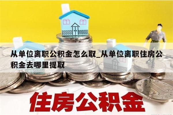 从单位离职公积金怎么取_从单位离职住房公积金去哪里提取