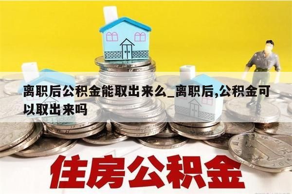 离职后公积金能取出来么_离职后,公积金可以取出来吗