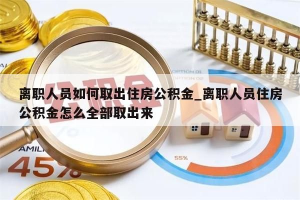 离职人员如何取出住房公积金_离职人员住房公积金怎么全部取出来