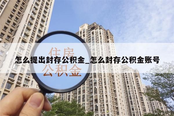 怎么提出封存公积金_怎么封存公积金账号