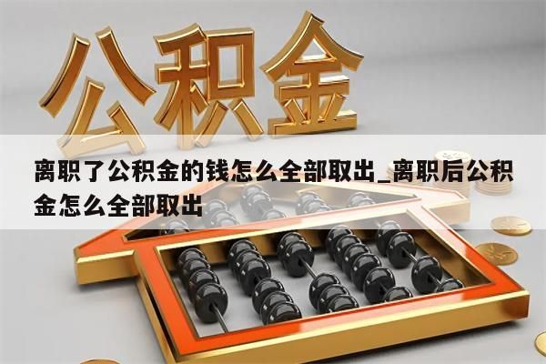 离职了公积金的钱怎么全部取出_离职后公积金怎么全部取出