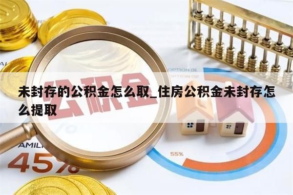 未封存的公积金怎么取_住房公积金未封存怎么提取