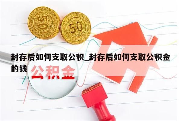 封存后如何支取公积_封存后如何支取公积金的钱