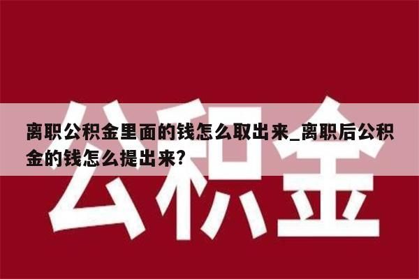 离职公积金里面的钱怎么取出来_离职后公积金的钱怎么提出来?