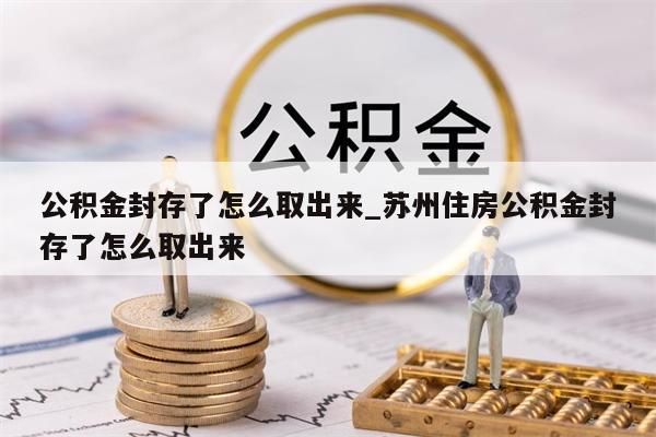 公积金封存了怎么取出来_苏州住房公积金封存了怎么取出来