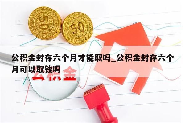 公积金封存六个月才能取吗_公积金封存六个月可以取钱吗