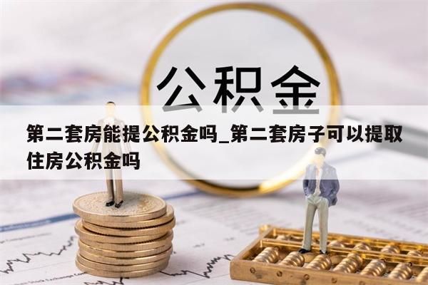 第二套房能提公积金吗_第二套房子可以提取住房公积金吗