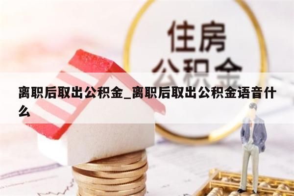 离职后取出公积金_离职后取出公积金语音什么