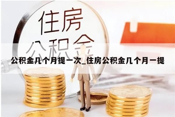 公积金几个月提一次_住房公积金几个月一提