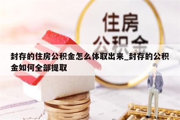 封存的住房公积金怎么体取出来_封存的公积金如何全部提取