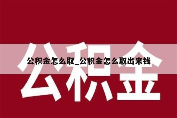 公积金怎么取_公积金怎么取出来钱