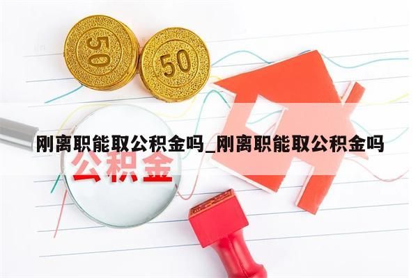 刚离职能取公积金吗_刚离职能取公积金吗