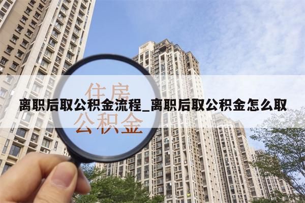 离职后取公积金流程_离职后取公积金怎么取