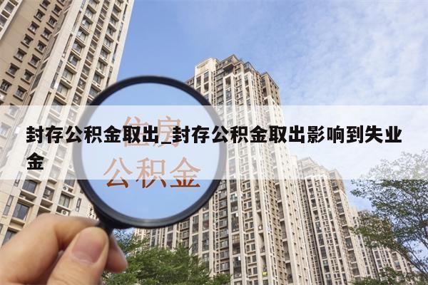 封存公积金取出_封存公积金取出影响到失业金