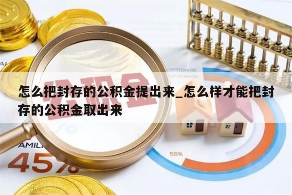 怎么把封存的公积金提出来_怎么样才能把封存的公积金取出来