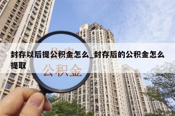 封存以后提公积金怎么_封存后的公积金怎么提取