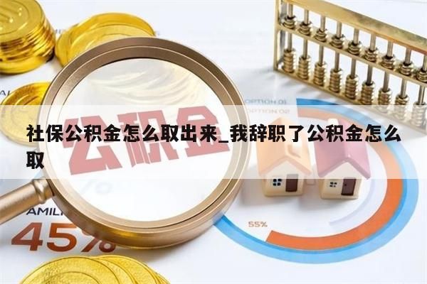 社保公积金怎么取出来_我辞职了公积金怎么取