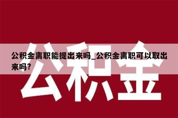 公积金离职能提出来吗_公积金离职可以取出来吗?