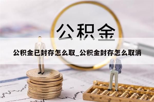 公积金已封存怎么取_公积金封存怎么取消