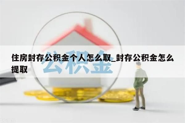 住房封存公积金个人怎么取_封存公积金怎么提取