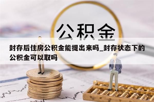 封存后住房公积金能提出来吗_封存状态下的公积金可以取吗