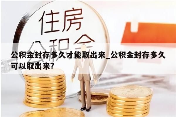 公积金封存多久才能取出来_公积金封存多久可以取出来?