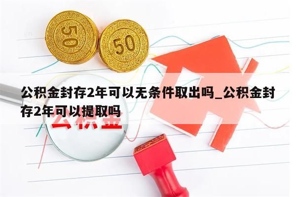 公积金封存2年可以无条件取出吗_公积金封存2年可以提取吗