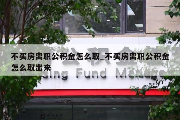 不买房离职公积金怎么取_不买房离职公积金怎么取出来