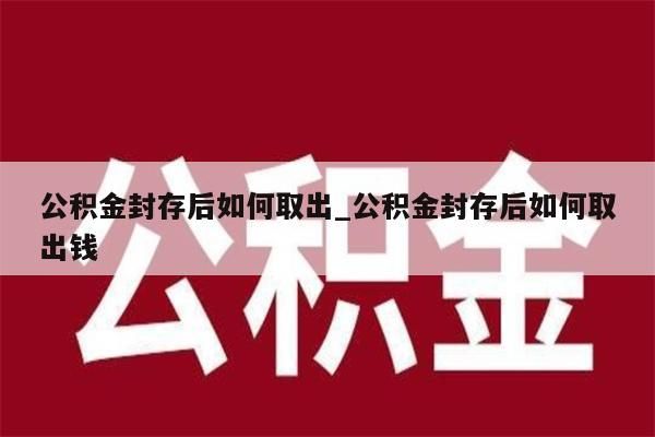 公积金封存后如何取出_公积金封存后如何取出钱