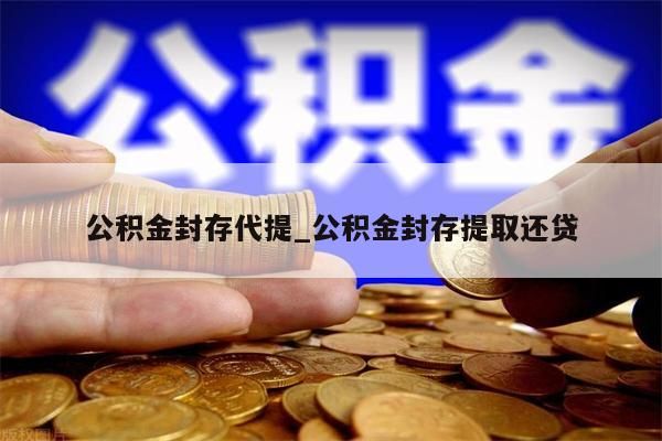 公积金封存代提_公积金封存提取还贷