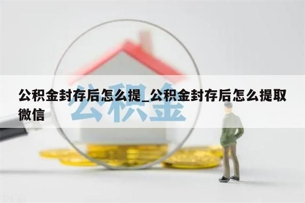 公积金封存后怎么提_公积金封存后怎么提取微信