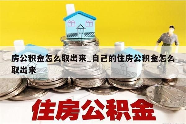 房公积金怎么取出来_自己的住房公积金怎么取出来