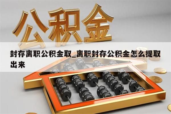 封存离职公积金取_离职封存公积金怎么提取出来