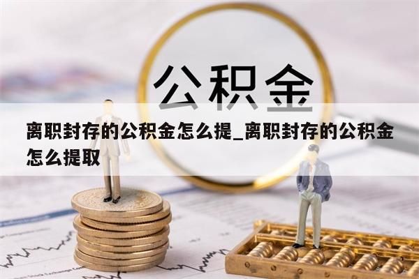 离职封存的公积金怎么提_离职封存的公积金怎么提取