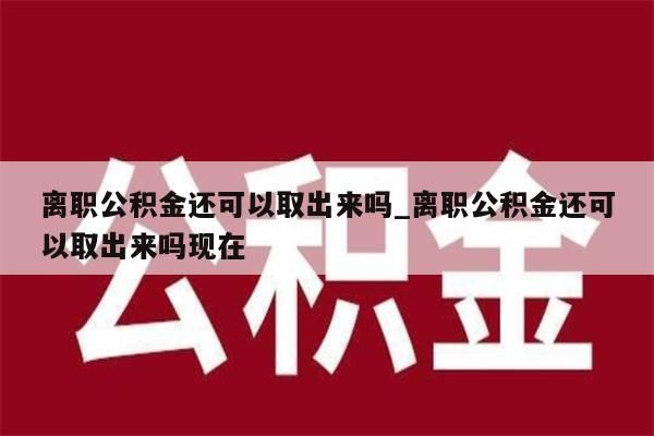 离职公积金还可以取出来吗_离职公积金还可以取出来吗现在