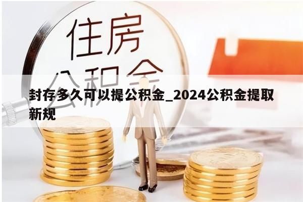 封存多久可以提公积金_2024公积金提取新规