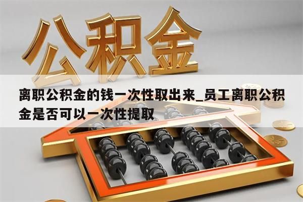 离职公积金的钱一次性取出来_员工离职公积金是否可以一次性提取