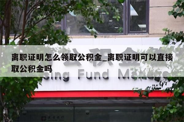 离职证明怎么领取公积金_离职证明可以直接取公积金吗