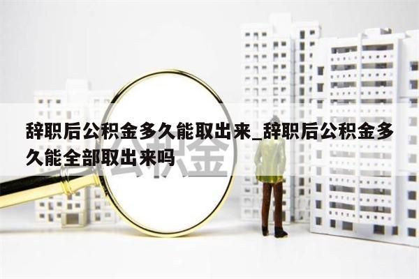 辞职后公积金多久能取出来_辞职后公积金多久能全部取出来吗