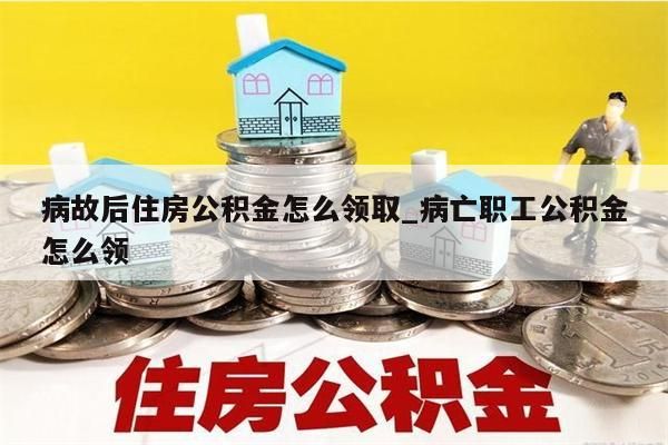 病故后住房公积金怎么领取_病亡职工公积金怎么领