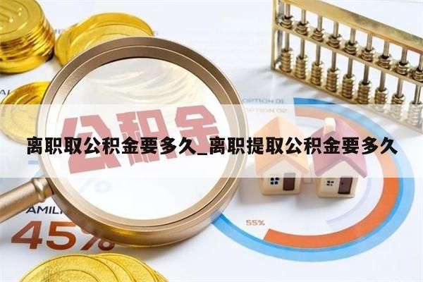 离职取公积金要多久_离职提取公积金要多久