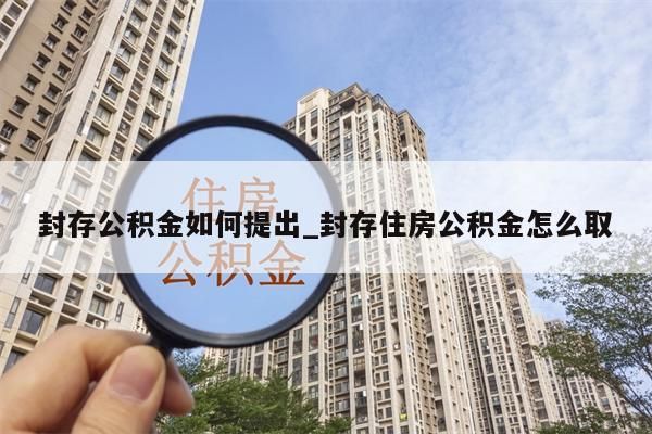 封存公积金如何提出_封存住房公积金怎么取